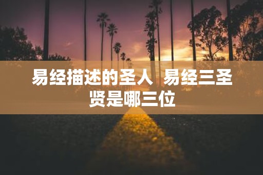 易经描述的圣人 易经三圣贤是哪三位