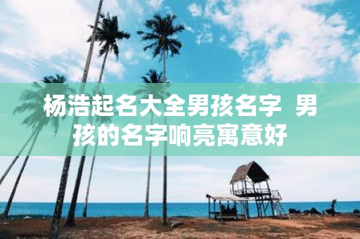 杨浩起名大全男孩名字 男孩的名字响亮寓意好