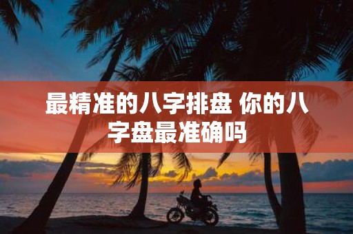 最精准的八字排盘 你的八字盘最准确吗