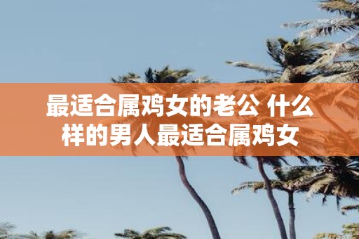 最适合属鸡女的老公 什么样的男人最适合属鸡女