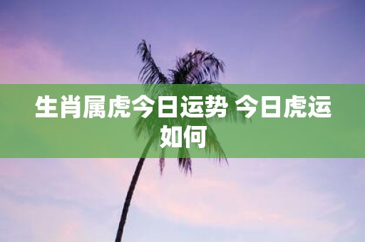 生肖属虎今日运势 今日虎运如何