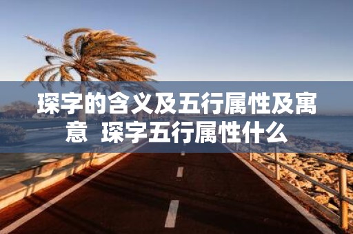 琛字的含义及五行属性及寓意 琛字五行属性什么