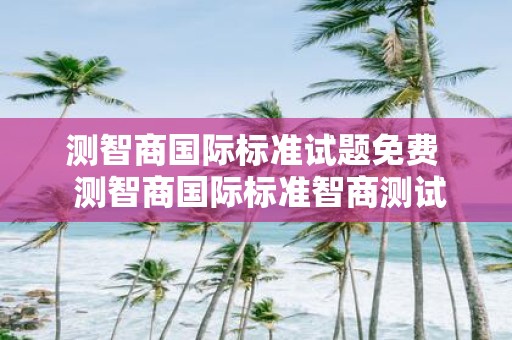 测智商国际标准试题免费 测智商国际标准智商测试