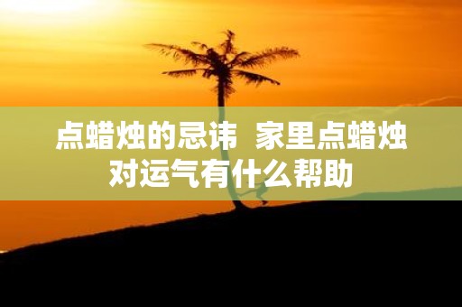点蜡烛的忌讳 家里点蜡烛对运气有什么帮助