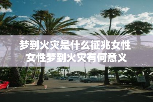 梦到火灾是什么征兆女性 女性梦到火灾有何意义