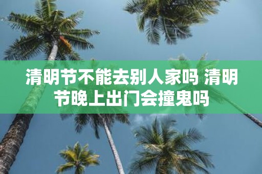 清明节不能去别人家吗 清明节晚上出门会撞鬼吗