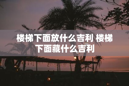楼梯下面放什么吉利 楼梯下面藏什么吉利