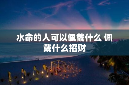 水命的人可以佩戴什么 佩戴什么招财