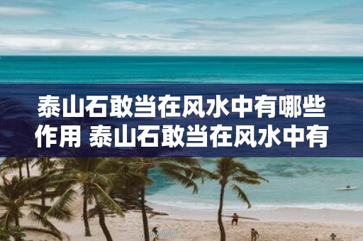 泰山石敢当在风水中有哪些作用 泰山石敢当在风水中有何用