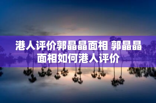 港人评价郭晶晶面相 郭晶晶面相如何港人评价