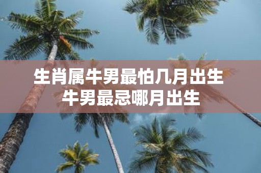 生肖属牛男最怕几月出生 牛男最忌哪月出生