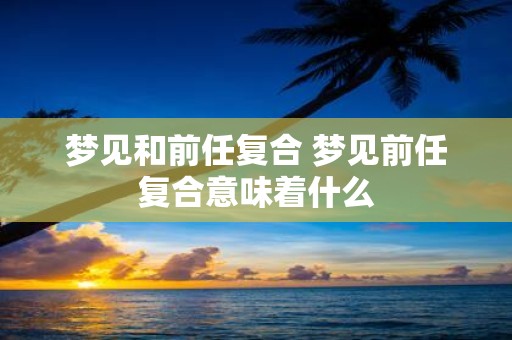 梦见和前任复合 梦见前任复合意味着什么
