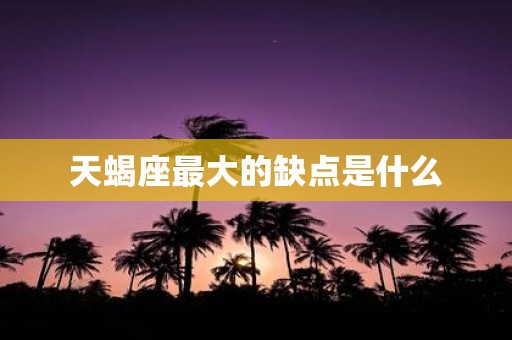 天蝎座最大的缺点是什么