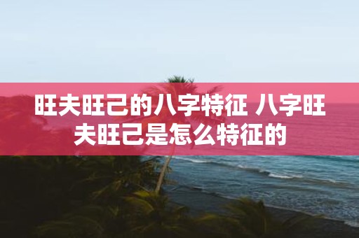 旺夫旺己的八字特征 八字旺夫旺己是怎么特征的