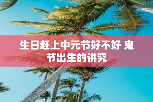 生日赶上中元节好不好 鬼节出生的讲究