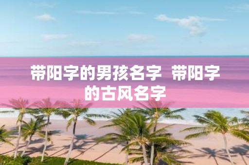 带阳字的男孩名字 带阳字的古风名字