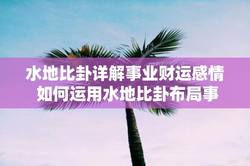 水地比卦详解事业财运感情 如何运用水地比卦布局事业财运感情