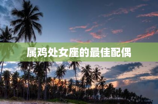 属鸡处女座的最佳配偶