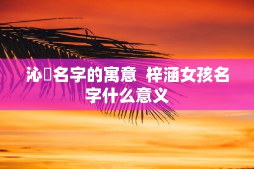沁玥名字的寓意 梓涵女孩名字什么意义