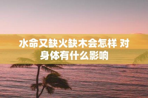 水命又缺火缺木会怎样 对身体有什么影响