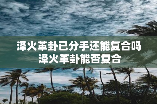 泽火革卦已分手还能复合吗 泽火革卦能否复合