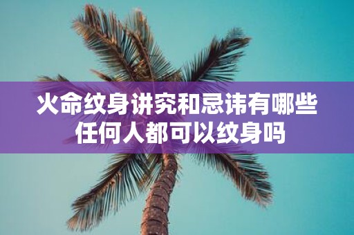 火命纹身讲究和忌讳有哪些 任何人都可以纹身吗