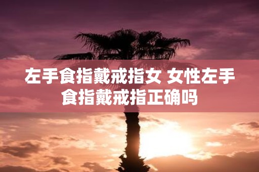 左手食指戴戒指女 女性左手食指戴戒指正确吗