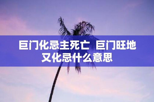 巨门化忌主死亡 巨门旺地又化忌什么意思