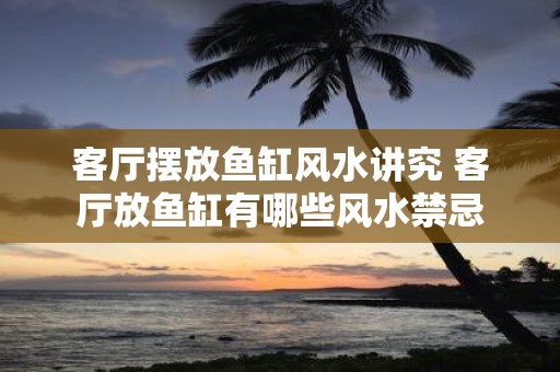 客厅摆放鱼缸风水讲究 客厅放鱼缸有哪些风水禁忌
