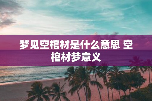 梦见空棺材是什么意思 空棺材梦意义