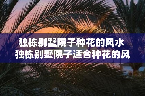 独栋别墅院子种花的风水 独栋别墅院子适合种花的风水吗