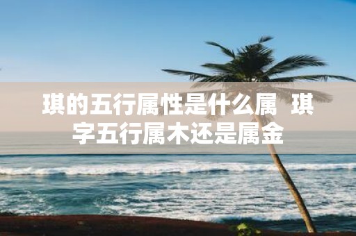 琪的五行属性是什么属 琪字五行属木还是属金