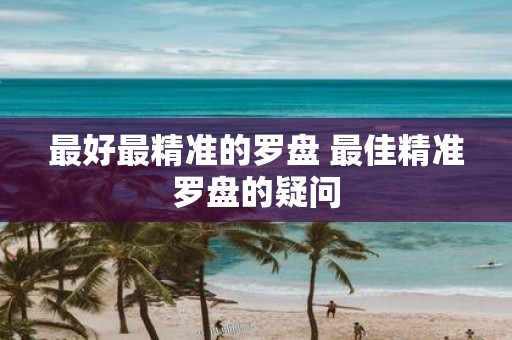 最好最精准的罗盘 最佳精准罗盘的疑问