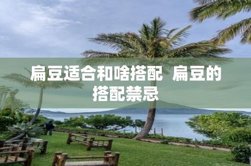 扁豆适合和啥搭配 扁豆的搭配禁忌
