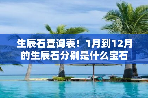 生辰石查询表！1月到12月的生辰石分别是什么宝石