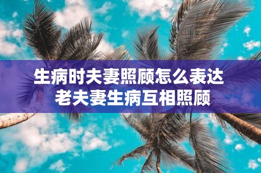 生病时夫妻照顾怎么表达 老夫妻生病互相照顾