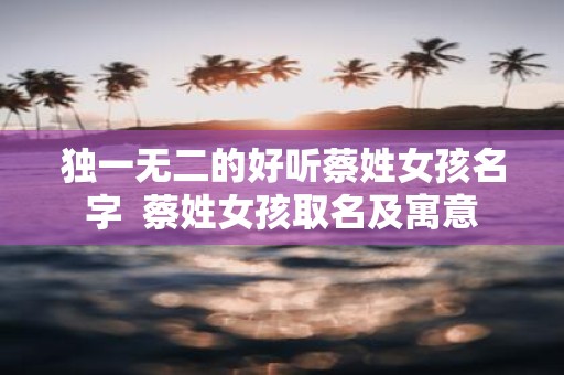 独一无二的好听蔡姓女孩名字 蔡姓女孩取名及寓意