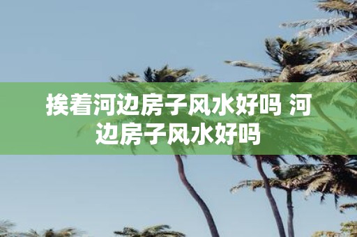 挨着河边房子风水好吗 河边房子风水好吗