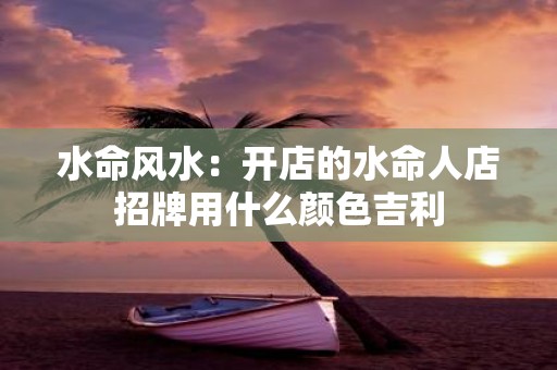 水命风水：开店的水命人店招牌用什么颜色吉利
