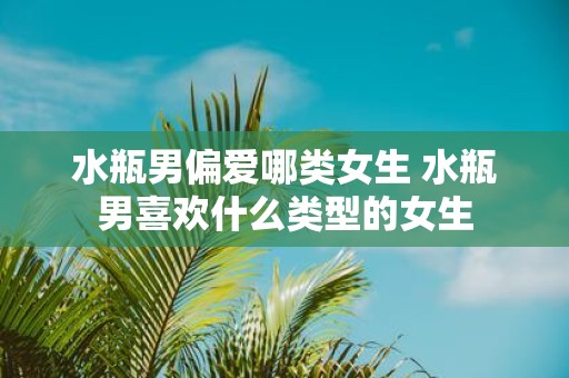 水瓶男偏爱哪类女生 水瓶男喜欢什么类型的女生