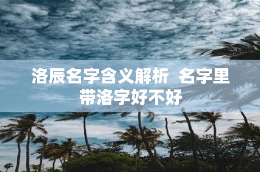 洛辰名字含义解析 名字里带洛字好不好