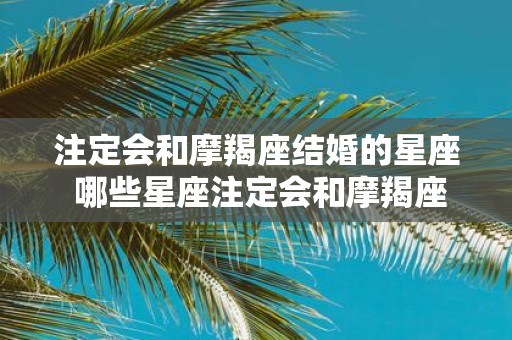 注定会和摩羯座结婚的星座 哪些星座注定会和摩羯座结婚