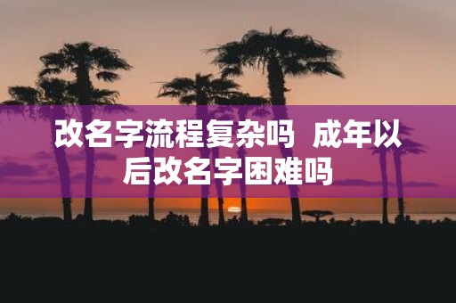 改名字流程复杂吗 成年以后改名字困难吗