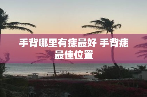 手背哪里有痣最好 手背痣最佳位置