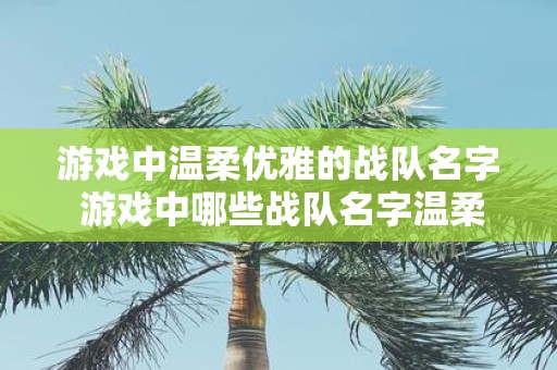 游戏中温柔优雅的战队名字 游戏中哪些战队名字温柔优雅