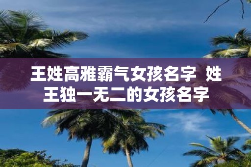 王姓高雅霸气女孩名字 姓王独一无二的女孩名字