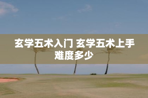 玄学五术入门 玄学五术上手难度多少