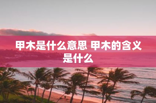 甲木是什么意思 甲木的含义是什么