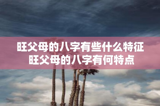 旺父母的八字有些什么特征 旺父母的八字有何特点