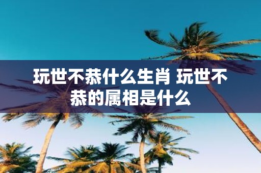 玩世不恭什么生肖 玩世不恭的属相是什么